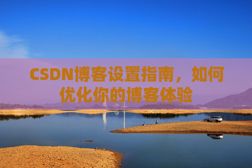 CSDN博客设置指南，如何优化你的博客体验